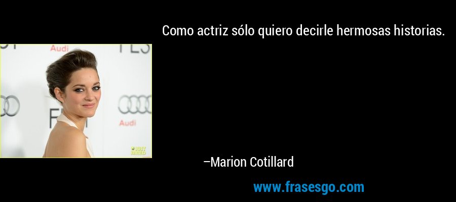 Como actriz sólo quiero decirle hermosas historias. – Marion Cotillard