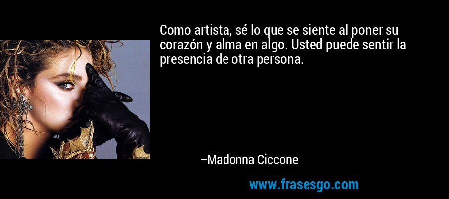 Como artista, sé lo que se siente al poner su corazón y alma en algo. Usted puede sentir la presencia de otra persona. – Madonna Ciccone