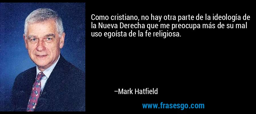Como cristiano, no hay otra parte de la ideología de la Nueva Derecha que me preocupa más de su mal uso egoísta de la fe religiosa. – Mark Hatfield