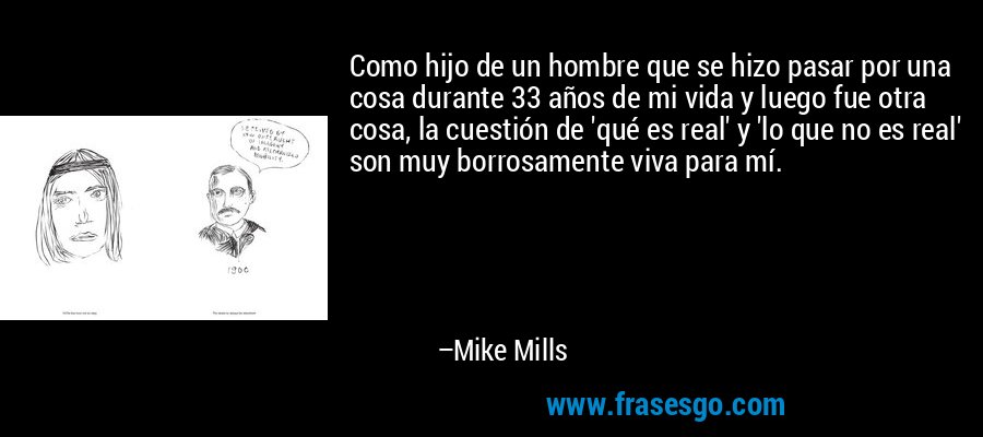 Como hijo de un hombre que se hizo pasar por una cosa durante 33 años de mi vida y luego fue otra cosa, la cuestión de 'qué es real' y 'lo que no es real' son muy borrosamente viva para mí. – Mike Mills