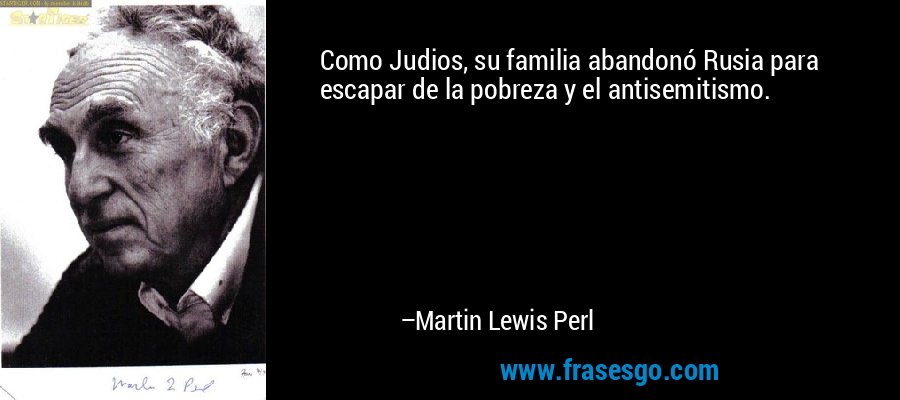 Como Judios, su familia abandonó Rusia para escapar de la pobreza y el antisemitismo. – Martin Lewis Perl