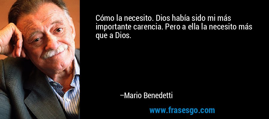 Cómo la necesito. Dios había sido mi más importante carencia. Pero a ella la necesito más que a Dios. – Mario Benedetti