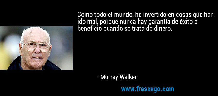 Como todo el mundo, he invertido en cosas que han ido mal, porque nunca hay garantía de éxito o beneficio cuando se trata de dinero. – Murray Walker