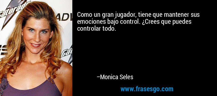 Como un gran jugador, tiene que mantener sus emociones bajo control. ¿Crees que puedes controlar todo. – Monica Seles