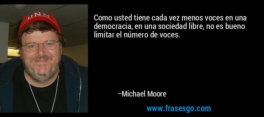 Como usted tiene cada vez menos voces en una democracia, en una sociedad libre, no es bueno limitar el número de voces. – Michael Moore