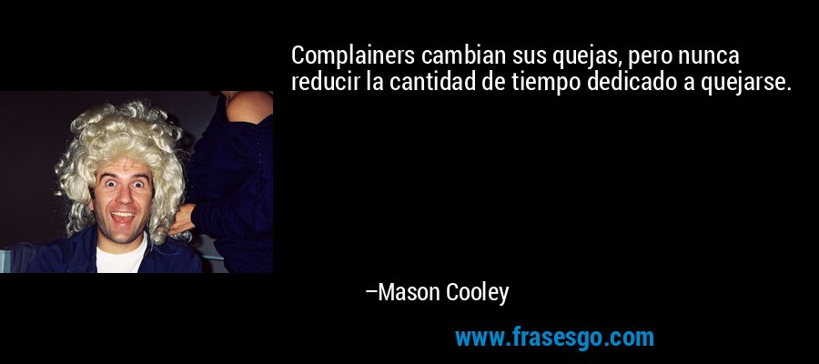 Complainers cambian sus quejas, pero nunca reducir la cantidad de tiempo dedicado a quejarse. – Mason Cooley