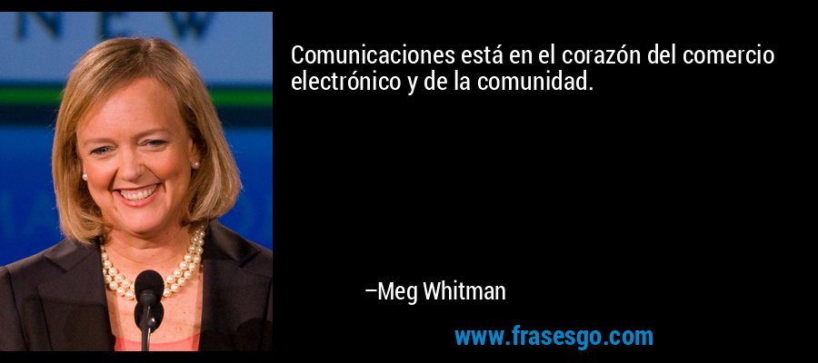 Comunicaciones está en el corazón del comercio electrónico y de la comunidad. – Meg Whitman