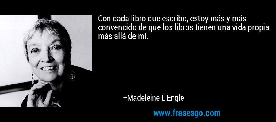 Con cada libro que escribo, estoy más y más convencido de que los libros tienen una vida propia, más allá de mí. – Madeleine L'Engle