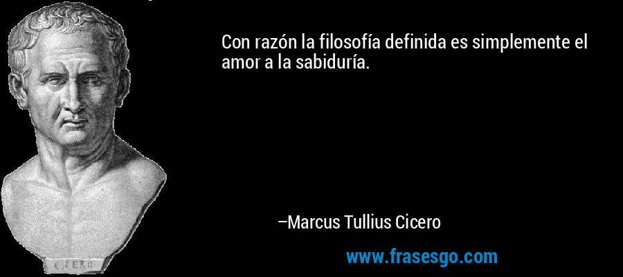 Con razón la filosofía definida es simplemente el amor a la sabiduría. – Marcus Tullius Cicero
