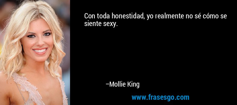Con toda honestidad, yo realmente no sé cómo se siente sexy. – Mollie King