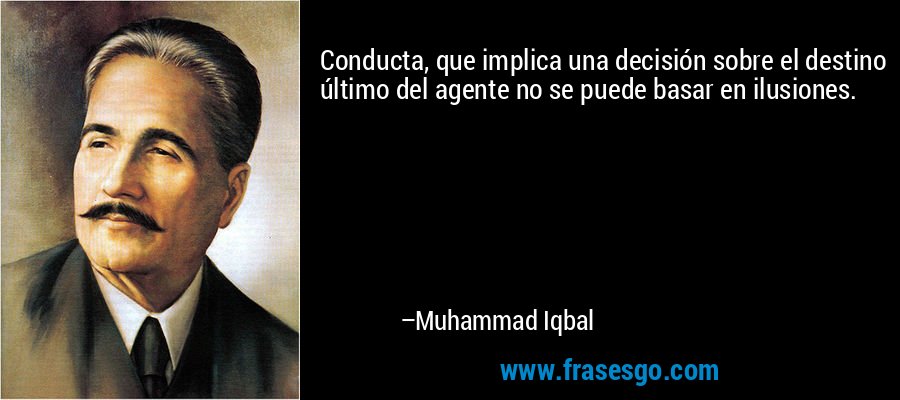 Conducta, que implica una decisión sobre el destino último del agente no se puede basar en ilusiones. – Muhammad Iqbal