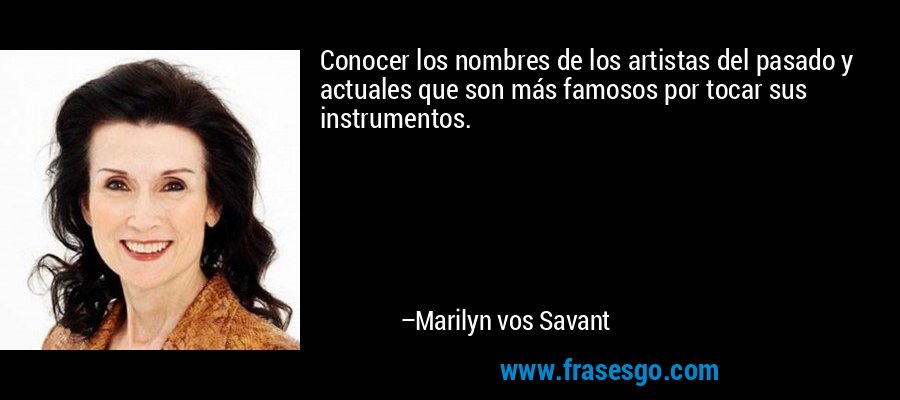 Conocer los nombres de los artistas del pasado y actuales que son más famosos por tocar sus instrumentos. – Marilyn vos Savant