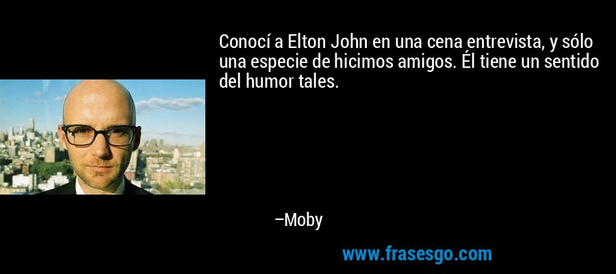 Conocí a Elton John en una cena entrevista, y sólo una especie de hicimos amigos. Él tiene un sentido del humor tales. – Moby