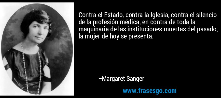 Contra el Estado, contra la Iglesia, contra el silencio de la profesión médica, en contra de toda la maquinaria de las instituciones muertas del pasado, la mujer de hoy se presenta. – Margaret Sanger