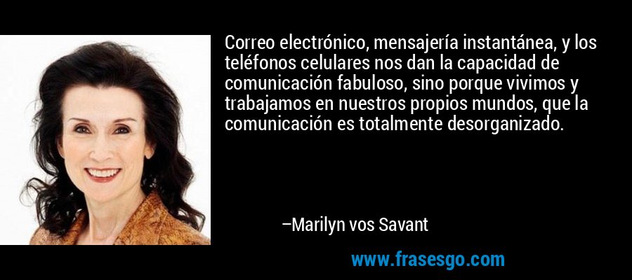 Correo electrónico, mensajería instantánea, y los teléfonos celulares nos dan la capacidad de comunicación fabuloso, sino porque vivimos y trabajamos en nuestros propios mundos, que la comunicación es totalmente desorganizado. – Marilyn vos Savant