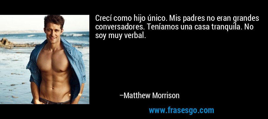 Crecí como hijo único. Mis padres no eran grandes conversadores. Teníamos una casa tranquila. No soy muy verbal. – Matthew Morrison