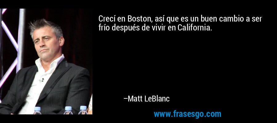 Crecí en Boston, así que es un buen cambio a ser frío después de vivir en California. – Matt LeBlanc