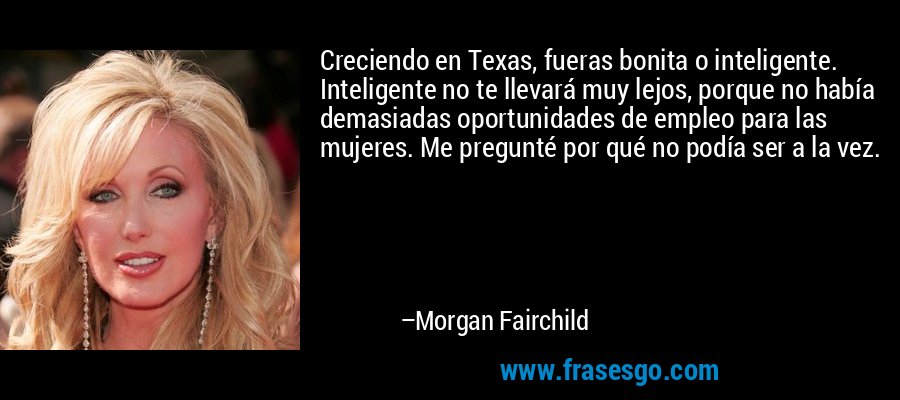 Creciendo en Texas, fueras bonita o inteligente. Inteligente no te llevará muy lejos, porque no había demasiadas oportunidades de empleo para las mujeres. Me pregunté por qué no podía ser a la vez. – Morgan Fairchild