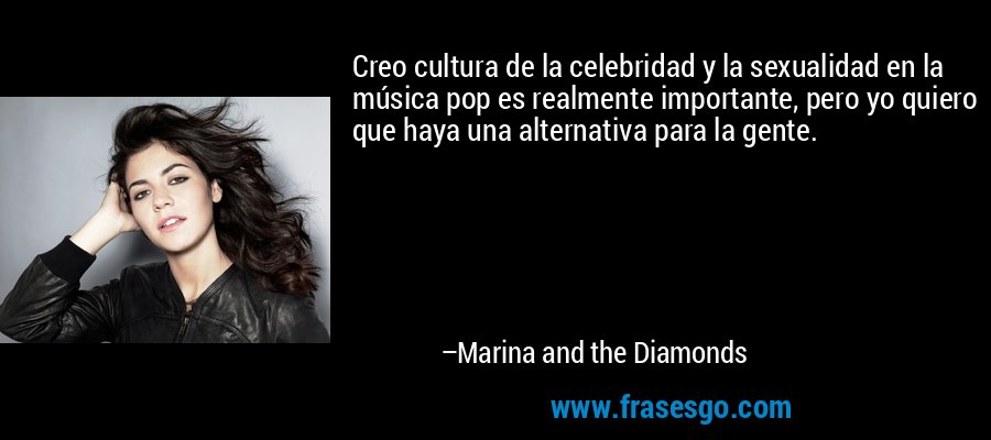 Creo cultura de la celebridad y la sexualidad en la música pop es realmente importante, pero yo quiero que haya una alternativa para la gente. – Marina and the Diamonds