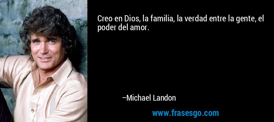 Creo en Dios, la familia, la verdad entre la gente, el poder del amor. – Michael Landon