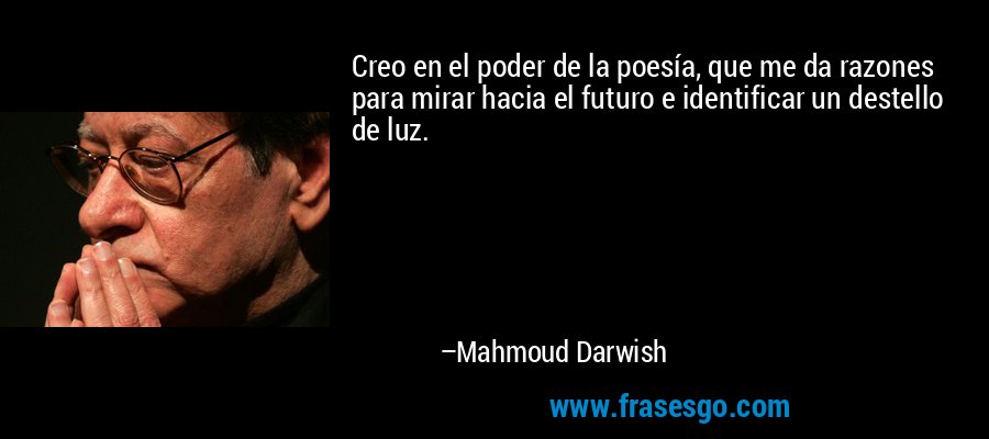 Creo en el poder de la poesía, que me da razones para mirar hacia el futuro e identificar un destello de luz. – Mahmoud Darwish