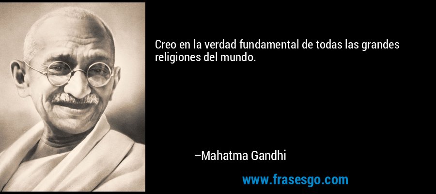 Creo en la verdad fundamental de todas las grandes religiones del mundo. – Mahatma Gandhi