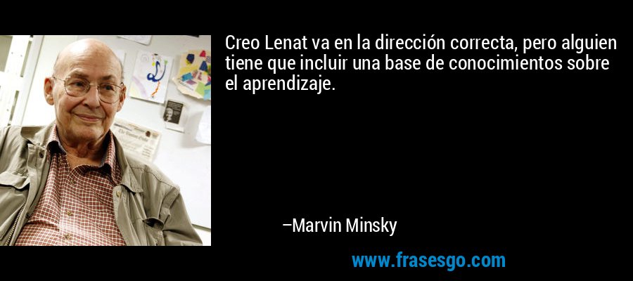 Creo Lenat va en la dirección correcta, pero alguien tiene que incluir una base de conocimientos sobre el aprendizaje. – Marvin Minsky