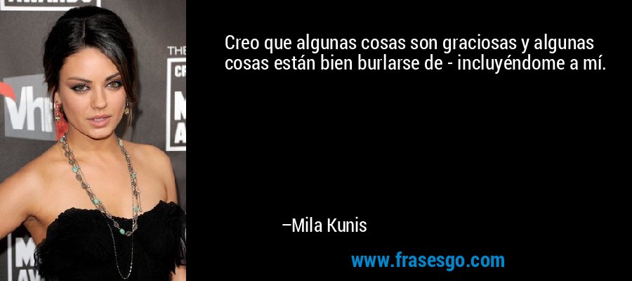 Creo que algunas cosas son graciosas y algunas cosas están bien burlarse de - incluyéndome a mí. – Mila Kunis