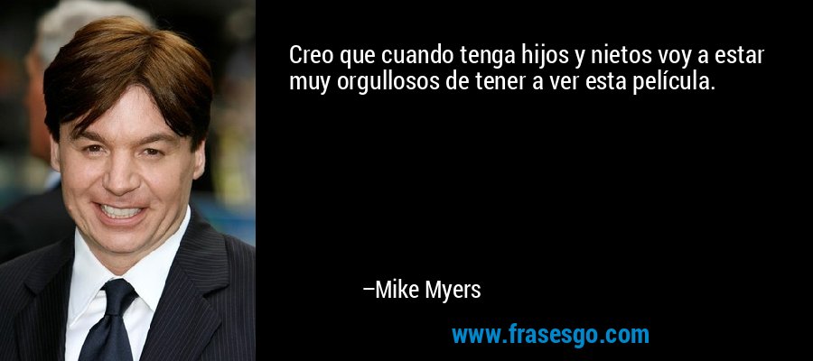 Creo que cuando tenga hijos y nietos voy a estar muy orgullosos de tener a ver esta película. – Mike Myers