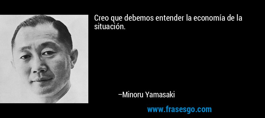 Creo que debemos entender la economía de la situación. – Minoru Yamasaki