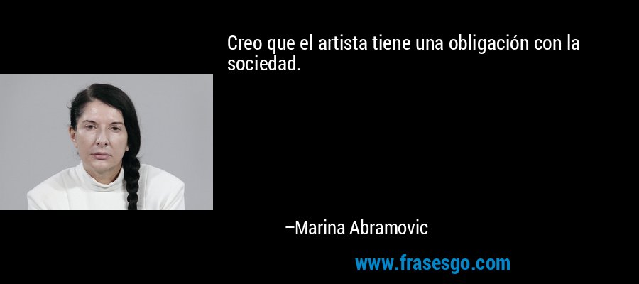 Creo que el artista tiene una obligación con la sociedad. – Marina Abramovic
