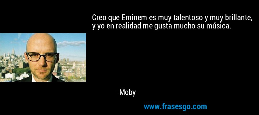 Creo que Eminem es muy talentoso y muy brillante, y yo en realidad me gusta mucho su música. – Moby