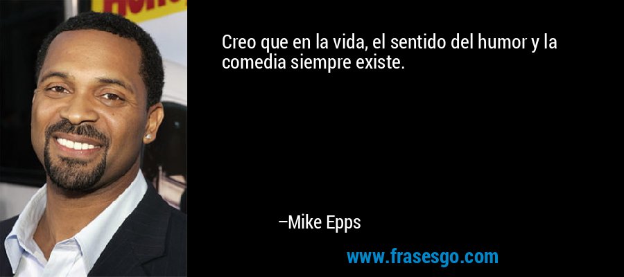 Creo que en la vida, el sentido del humor y la comedia siempre existe. – Mike Epps