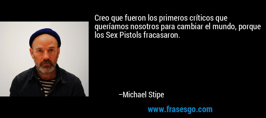 Creo que fueron los primeros críticos que queríamos nosotros para cambiar el mundo, porque los Sex Pistols fracasaron. – Michael Stipe