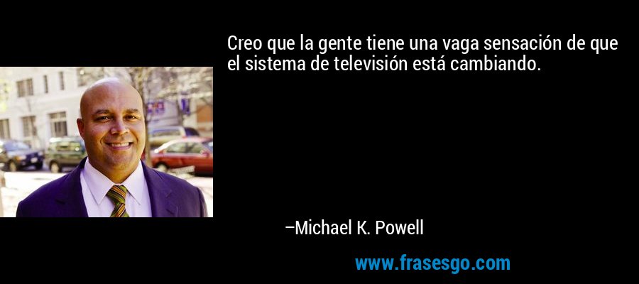 Creo que la gente tiene una vaga sensación de que el sistema de televisión está cambiando. – Michael K. Powell