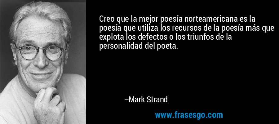 Creo que la mejor poesía norteamericana es la poesía que utiliza los recursos de la poesía más que explota los defectos o los triunfos de la personalidad del poeta. – Mark Strand