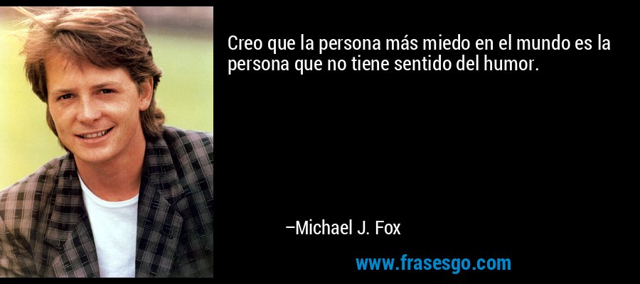 Creo que la persona más miedo en el mundo es la persona que no tiene sentido del humor. – Michael J. Fox