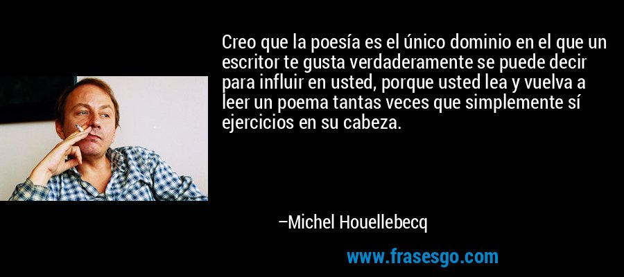 Creo que la poesía es el único dominio en el que un escritor te gusta verdaderamente se puede decir para influir en usted, porque usted lea y vuelva a leer un poema tantas veces que simplemente sí ejercicios en su cabeza. – Michel Houellebecq