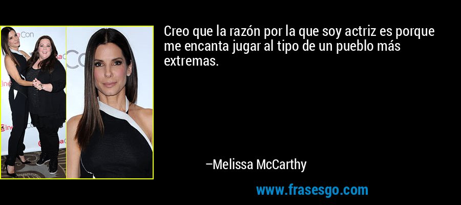 Creo que la razón por la que soy actriz es porque me encanta jugar al tipo de un pueblo más extremas. – Melissa McCarthy