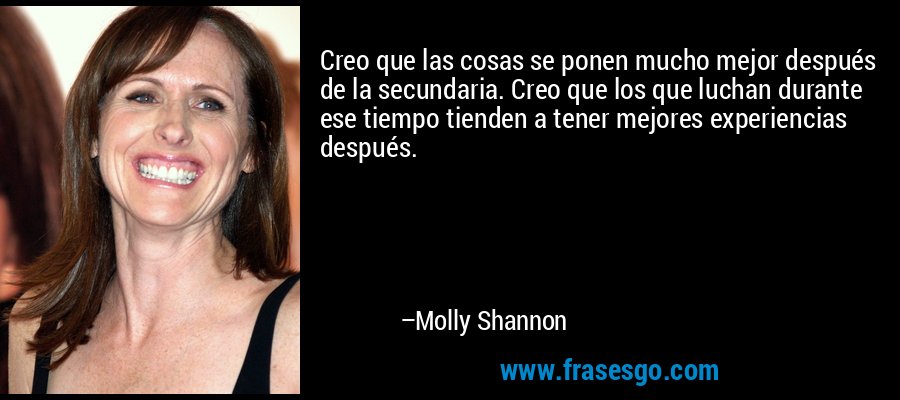 Creo que las cosas se ponen mucho mejor después de la secundaria. Creo que los que luchan durante ese tiempo tienden a tener mejores experiencias después. – Molly Shannon