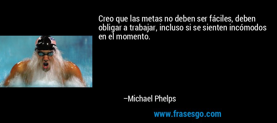 Creo que las metas no deben ser fáciles, deben obligar a trabajar, incluso si se sienten incómodos en el momento. – Michael Phelps