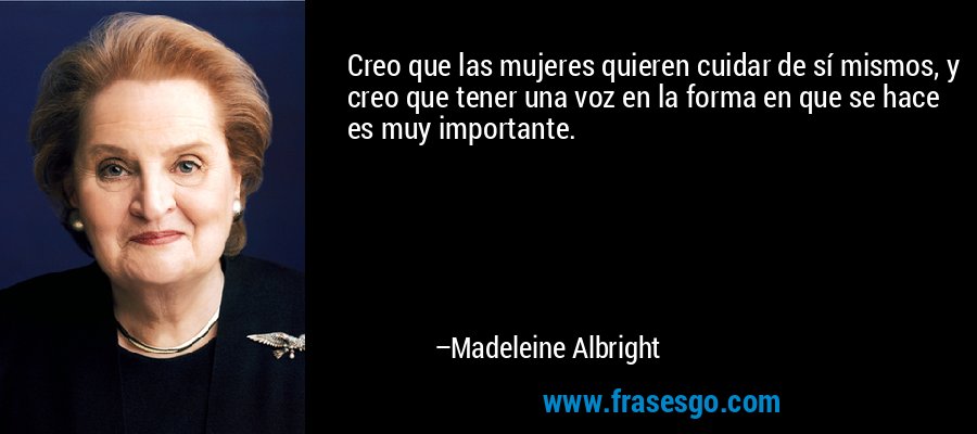 Creo que las mujeres quieren cuidar de sí mismos, y creo que tener una voz en la forma en que se hace es muy importante. – Madeleine Albright