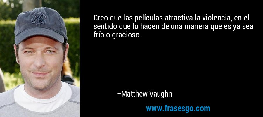 Creo que las películas atractiva la violencia, en el sentido que lo hacen de una manera que es ya sea frío o gracioso. – Matthew Vaughn