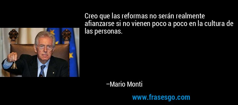 Creo que las reformas no serán realmente afianzarse si no vienen poco a poco en la cultura de las personas. – Mario Monti