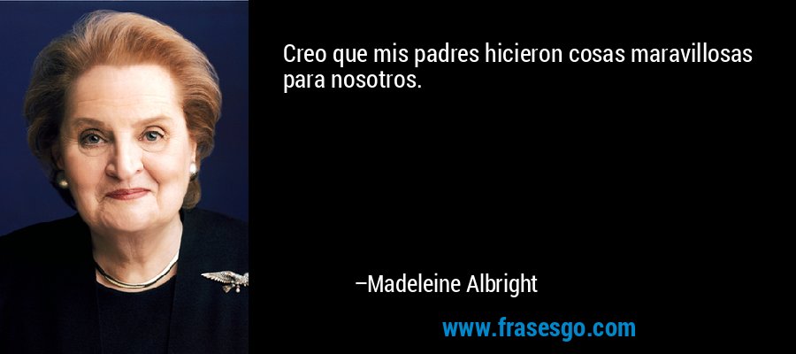 Creo que mis padres hicieron cosas maravillosas para nosotros. – Madeleine Albright