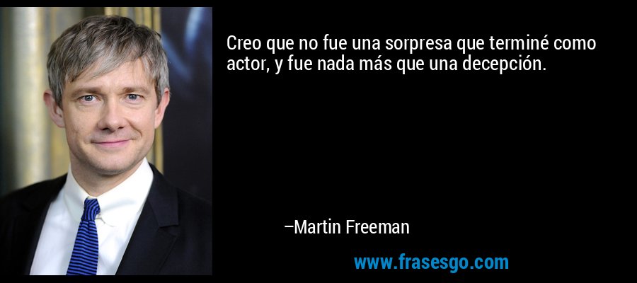Creo que no fue una sorpresa que terminé como actor, y fue nada más que una decepción. – Martin Freeman