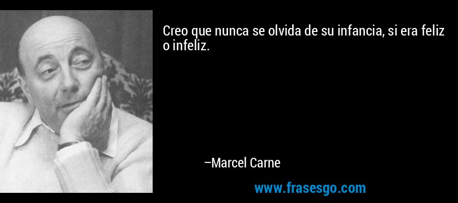Creo que nunca se olvida de su infancia, si era feliz o infeliz. – Marcel Carne
