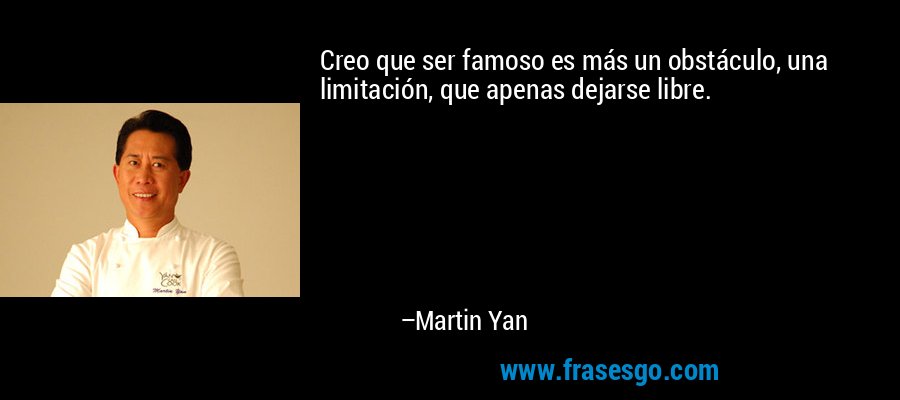Creo que ser famoso es más un obstáculo, una limitación, que apenas dejarse libre. – Martin Yan