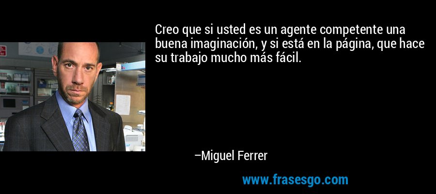 Creo que si usted es un agente competente una buena imaginación, y si está en la página, que hace su trabajo mucho más fácil. – Miguel Ferrer