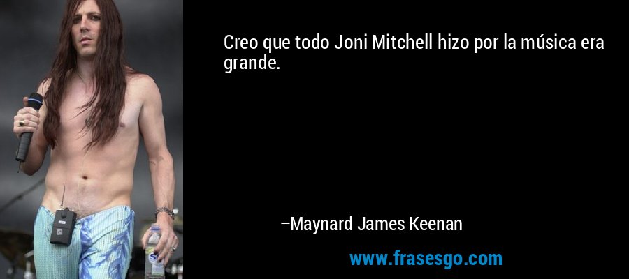 Creo que todo Joni Mitchell hizo por la música era grande. – Maynard James Keenan